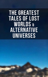 The Greatest Tales of Lost Worlds & Alternative Universes - Arthur Conan Doyle, Abraham Merritt, Jules Verne, Edward Bulwer-Lytton, George MacDonald, H. Rider Haggard, Gertrude Barrows Bennett, Edgar Rice Burroughs, Francis Bacon, C. J. Cutcliffe Hyne & Philip K. Dick