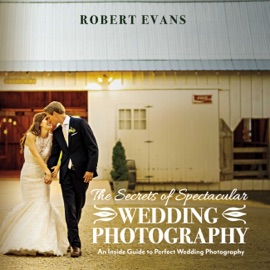 The Secrets of Spectacular Wedding Photography - Robert Evans