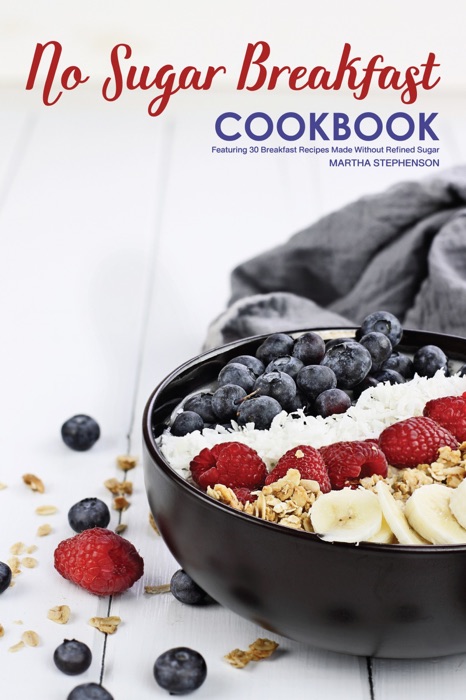No Sugar Breakfast Cookbook: Featuring 30 Breakfast Recipes Made Without Refined Sugar