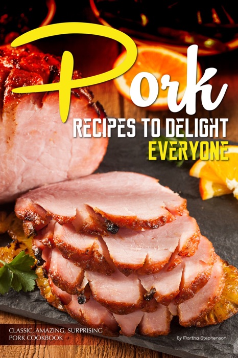 Pork Recipes to Delight Everyone: Classic, Amazing, Surprising Pork Cookbook