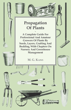 Propagation of Plants - A Complete Guide for Professional and Amateur Growers of Plants by Seeds, Layers, Grafting and Budding, with Chapters on Nursery and Greenhouse Management - M. G. Kains Cover Art