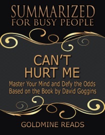 Can’t Hurt Me - Summarized for Busy People: Master Your Mind and Defy the Odds: Based on the Book by David Goggins - Goldmine Reads
