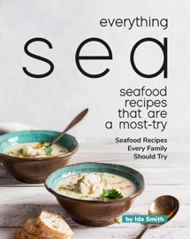 Everything Sea - Seafood Recipes that are a most-try: Seafood Recipes Every Family Should Try