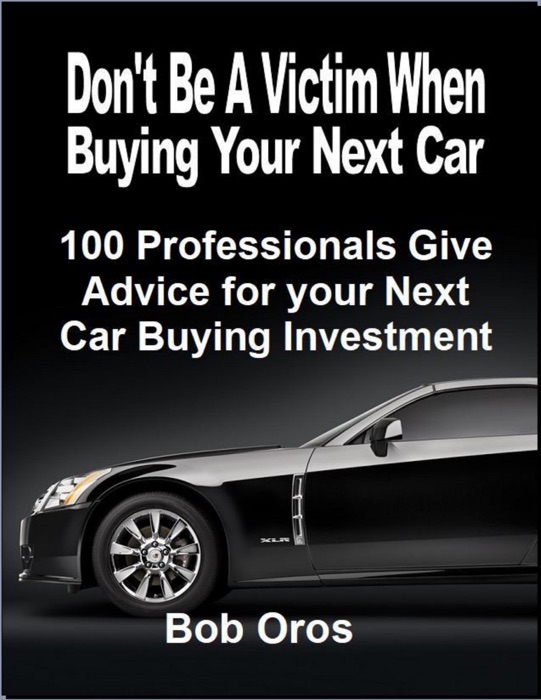 Don't Be a Victim When Buying Your Next Car: 100 Professionals Give Advice for Your Next Car Buying Investment