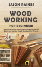 Woodworking for Beginners: A Practical Guide to Understanding Woodworking Basics and Starting Simple Woodworking Projects - Jason Raines Cover Art