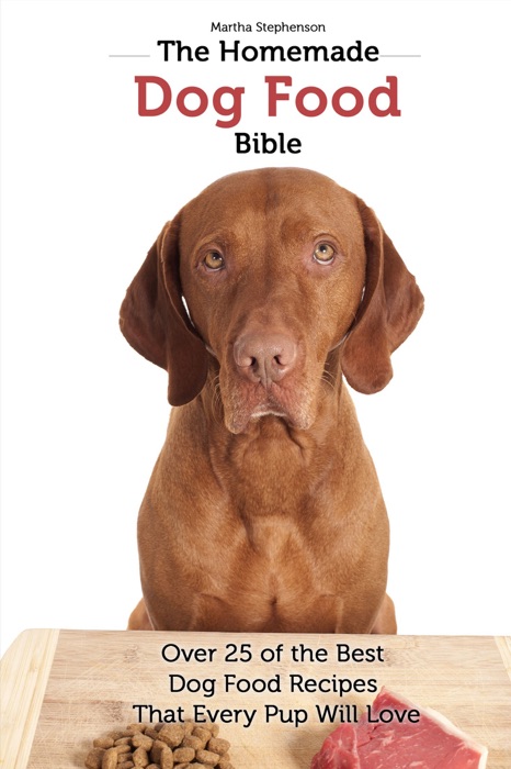 The Homemade Dog Food Bible: Over 25 of the Best Dog Food Recipes That Every Pup Will Love