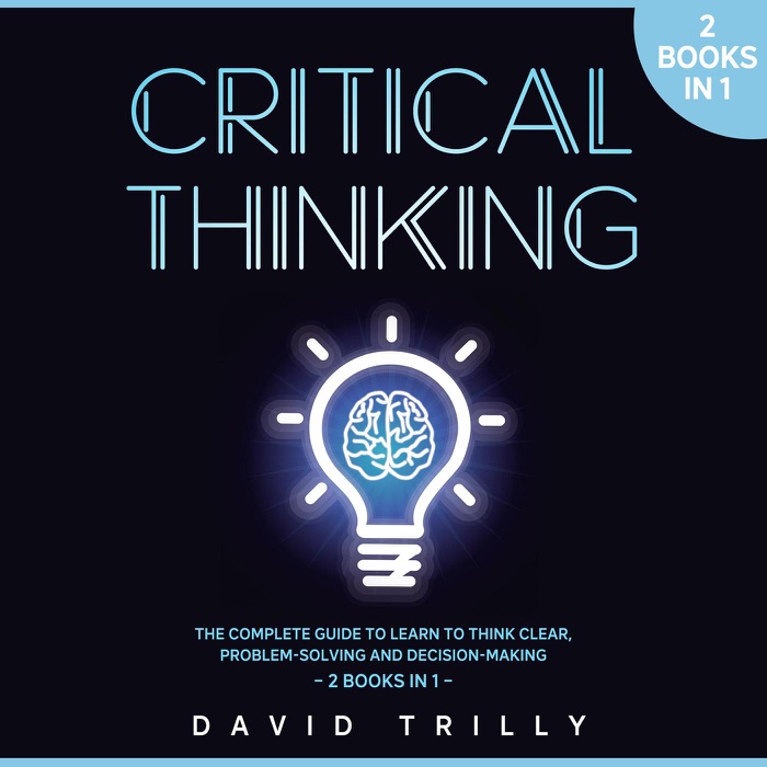 Critical Thinking: the Complete Guide to Learn to Think Clear, Problem Solving and Decision Making - 2 Books in 1