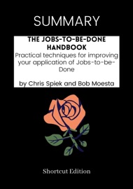 SUMMARY - The Jobs-to-be-Done Handbook: Practical techniques for improving your application of Jobs-to-be-Done by Chris Spiek and Bob Moesta - Shortcut Edition