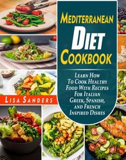 Mediterranean Diet Cookbook: Learn How to Cook Healthy Food With Recipes For Italian Greek, Spanish, and French Inspired Dishes by Lisa Sanders