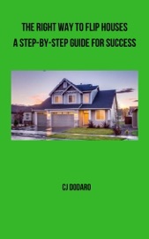 The Right Way to Flip Houses: A Step-by-Step Guide for Success - CJ Dodaro