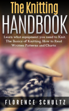 The Knitting Handbook. Learn what equipment you need to Knit, The Basics of Knitting, Hot to Read Written Patterns and Charts - Florence Schultz Cover Art