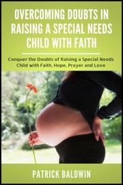 Overcoming Doubts in Raising a Special Needs Child with Faith: Conquer the Doubts of Raising a Special Needs Child with Faith, Hope, Prayer and Love - Patrick Baldwin & María Cruz