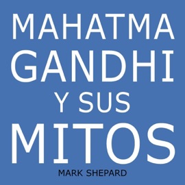 Mahatma Gandhi y sus mitos: Desobediencia civil, no violencia y Satyagraha en el mundo real - Mark Shepard