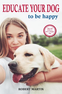 Educate Your Dog to Be Happy by Robert Martin