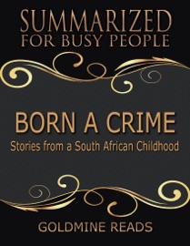 Born a Crime - Summarized for Busy People: Stories from a South African Childhood - Goldmine Reads