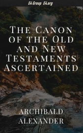 The Canon of the Old and New Testaments Ascertained - Archibald Alexander