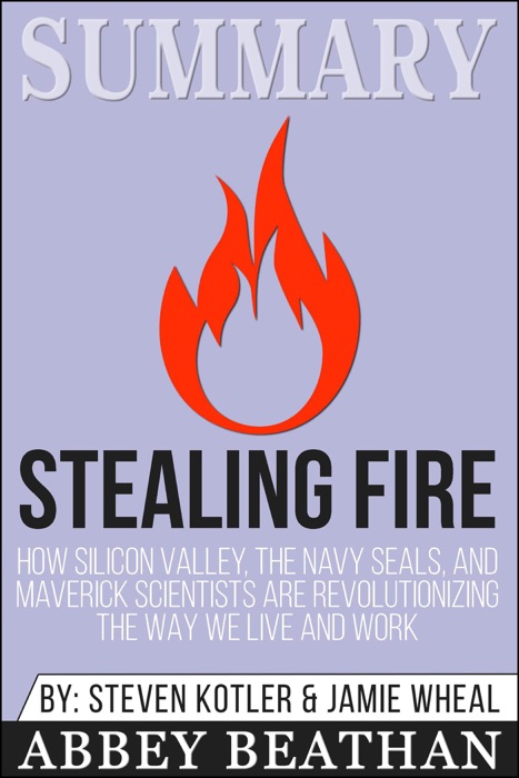 Summary of Stealing Fire: How Silicon Valley, the Navy SEALs, and Maverick Scientists Are Revolutionizing the Way We Live and Work by Steven Kotler & Jamie Wheal