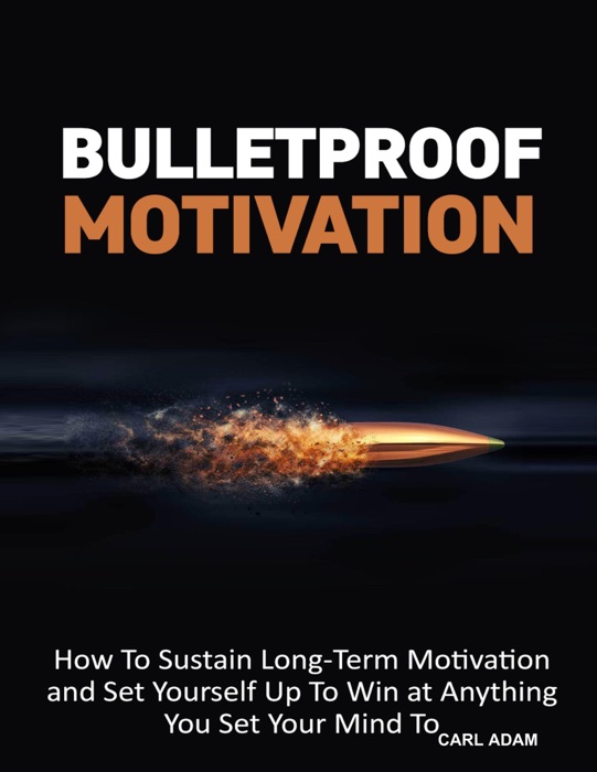 Bulletproof Motivation - How to Sustain Long-Term Motivation and Set Yourself Up to Win at Anything You Set Your Mind to