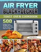 Air Fryer BLACK+DECKER Toast Oven Cookbook:500 Crispy, Easy, Healthy Recipes to Fry, Roast, Bake, Grill and More