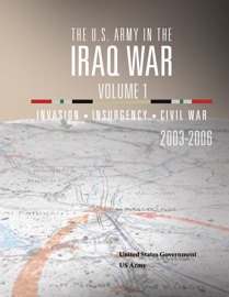 The U.S. Army in the Iraq War Volume 1- Invasion Insurgency Civil War 2003 – 2006 - United States Government US Army