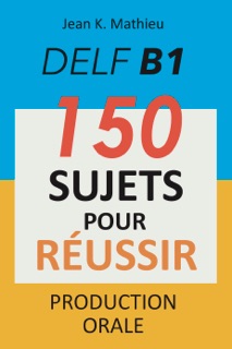 DELF B1 Production Orale - 150 sujets pour réussir by Jean K