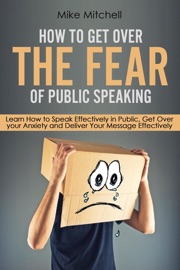 How To Get Over The Fear Of Public Speaking Learn How to Speak Effectively in Public, Get Over your Anxiety and Deliver Your Message Effectively - Mike Mitchell