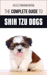 The Complete Guide to Shih Tzu Dogs: Learn Everything You Need to Know in Order to Prepare For, Find, Love, and Successfully Raise Your New Shih Tzu Puppy