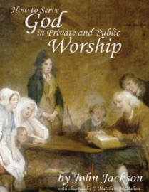 How to Serve God In Private and Public Worship - C. Matthew McMahon & John Jackson
