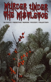 Murder Under The Mistletoe - Ultimate Christmas Murder Mystery Collection - Agatha Christie, Arthur Conan Doyle, Edgar Allan Poe, Charles Dickens, Wilkie Collins, Robert Barr, E. W. Hornung, John Kendrick Bangs, Melville Davisson Post, Edgar Wallace, Victor L. Whitechurch, Anna Katharine Green, G. K. Chesterton, Ellis Parker Butler, Maurice Leblanc, R. Austin Freeman, Grace Livingston Hill, A. E. W. Mason, Mary Roberts Rinehart, Mabel Thorne & Paul Thorne