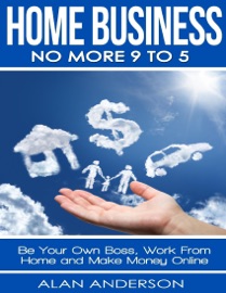 Home Business: No More 9 to 5: Be Your Own Boss, Work From Home and Make Money Online