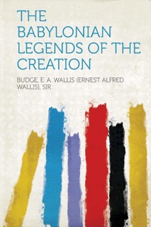 The Babylonian Legends of the Creation and the Fight Between Bel and the Dragon by E.A. Wallis Budge