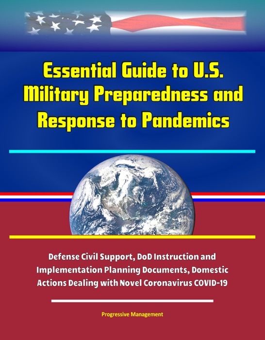 Essential Guide to U.S. Military Preparedness and Response to Pandemics: Defense Civil Support, DoD Instruction and Implementation Planning Documents, Domestic Actions Dealing with Novel Coronavirus COVID-19