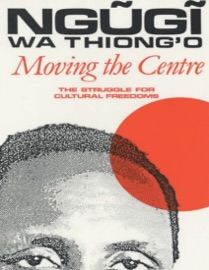 Moving the Centre: The Struggle for Cultural Freedoms - Ngũgĩ wa Thiong'o