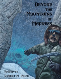 Beyond the Mountains of Madness - Robert M. Price, Glynn Owen Barrass, Joseph S. Pulver, Sr., Pierre V. Comtois, Pete Rawlik, Ken Asamatsu, Laurence J. Cornford, C.J. Henderson, Brian M. Sammons, Cody Goodfellow, Stephen Mark Rainey, Edward Morris, Will Murray, William Meikle & John Martin Leahy