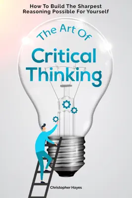 The Art Of Critical Thinking: How To Build The Sharpest Reasoning Possible For Yourself by Christopher Hayes book