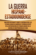La guerra hispano-estadounidense: Una guía fascinante sobre la guerra entre los Estados Unidos de América y España después de la intervención de Estados Unidos en la Guerra de Independencia de Cuba - Captivating History Cover Art
