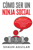 Cómo ser un Ninja Social: Supera el miedo a hablar con desconocidos, crea conexiones con cualquiera y se la persona más interesante del lugar - Shaun Aguilar