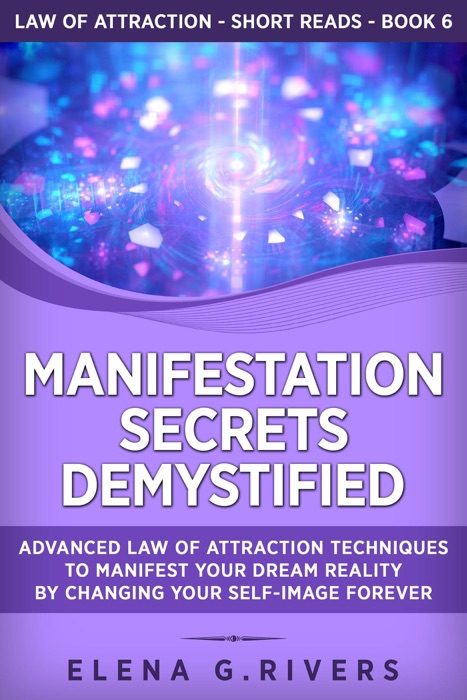 Manifestation Secrets Demystified: Advanced Law of Attraction Techniques to Manifest Your Dream Reality by Changing Your Self-Image Forever
