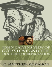 John Calvin’s View of God’s Love and the Doctrine of Reprobation - C. Matthew McMahon