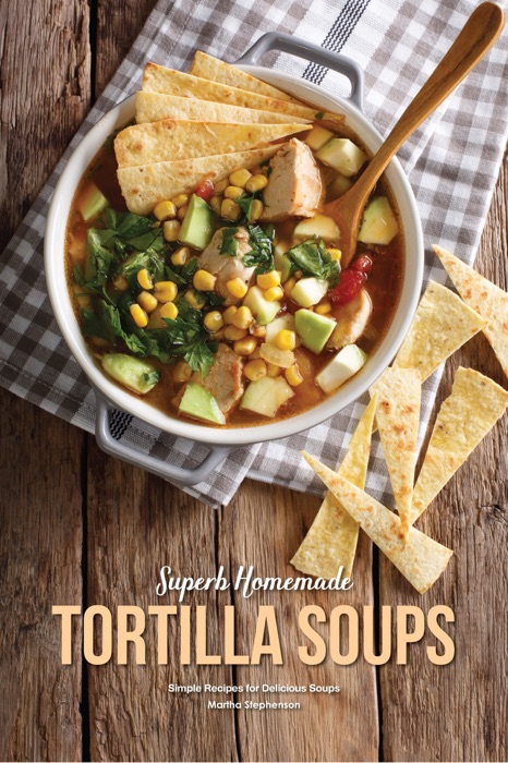 Superb Homemade Tortilla Soups: Simple Recipes for Delicious Soups