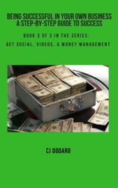 Being Successful in Your Own Business: A Step-by-Step Guide to Success - Book 3 of 3 in the Series: Get Social, Videos, & Money Management - CJ Dodaro