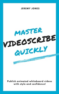 Master VideoScribe Quickly: Publish Animated Whiteboard Videos with Style and Confidence! by Jeremy P. Jones