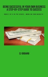 Being Successful in Your Own Business: A Step-by-Step Guide to Success - Book 2 of 3 in the Series: Work on Your Website - CJ Dodaro