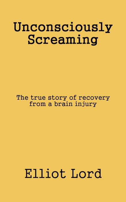 Unconsciously Screaming: The true story of recovery from a brain injury