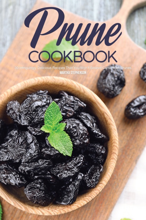 Prune Cookbook: 30 Intriguingly Delicious Recipes That You Won’t Believe Came From Prunes