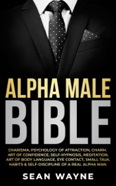 Alpha Male Bible: Charisma, Psychology of Attraction, Charm. Art of Confidence, Self-Hypnosis, Meditation. Art of Body Language, Eye Contact, Small Talk. Habits & Self-Discipline of a Real Alpha Man.
