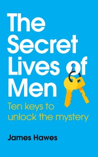 The Secret Lives of Men: Ten Keys to Unlock the Mystery by James Hawes