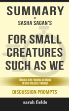 Summary of For Small Creatures Such as We: Rituals for Finding Meaning in Our Unlikely World by Sasha Sagan (Discussion Prompts) - Sarah Fields Cover Art