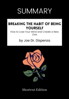 SUMMARY - Breaking The Habit of Being Yourself: How to Lose Your Mind and Create a New One by Joe Dr. Dispenza by Shortcut Edition