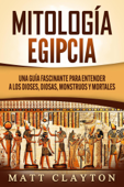 Mitología Egipcia: Una Guía Fascinante para Entender a los Dioses, Diosas, Monstruos y Mortales - Matt Clayton